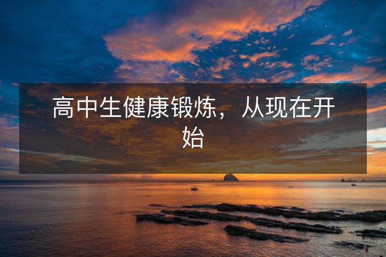 高中生健康锻炼,从现在开始 高中生健康锻炼,从现在开始