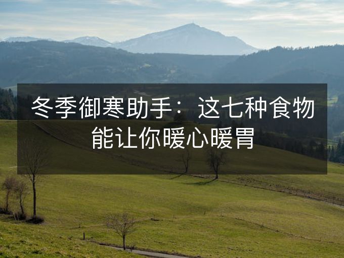 冬季御寒助手:这七种食物能让你暖心暖胃 冬季御寒助手:这七种食物能让你暖心暖胃