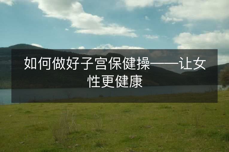如何做好子宫保健操——让女性更健康 如何做好子宫保健操——让女性更健康