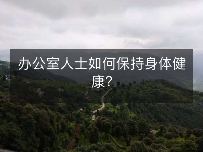 办公室人士如何保持身体健康？