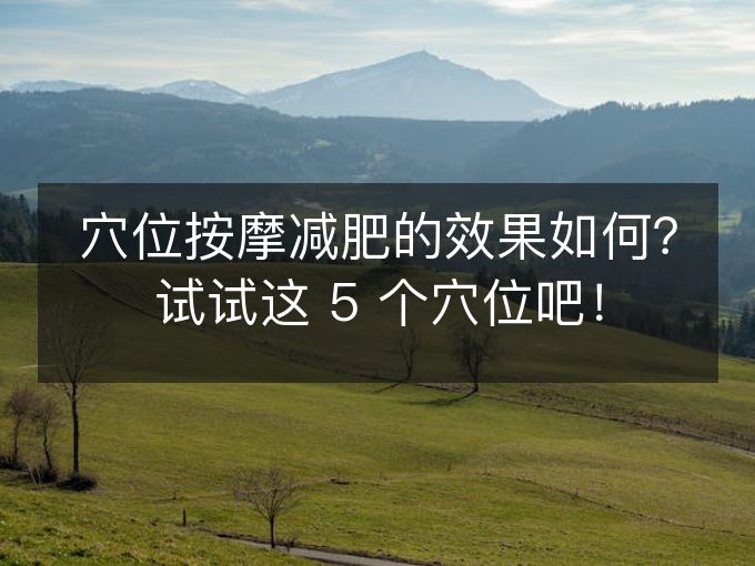 穴位按摩减肥的效果如何?试试这 5 个穴位吧! 穴位按摩减肥的效果如何?试试这 5 个穴位吧!