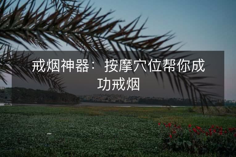 戒烟神器:按摩穴位帮你成功戒烟 戒烟神器:按摩穴位帮你成功戒烟