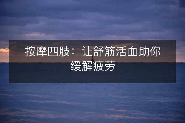 按摩四肢：让舒筋活血助你缓解疲劳