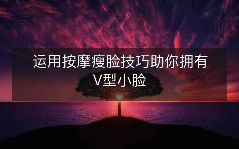 运用按摩瘦脸技巧助你拥有V型小脸