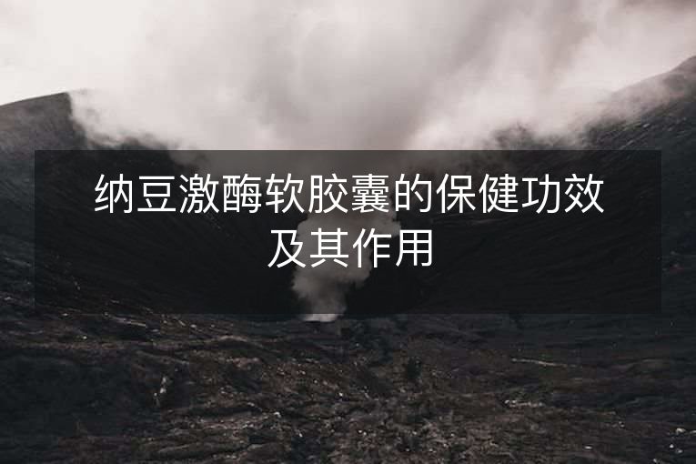 纳豆激酶软胶囊的保健功效及其作用 纳豆激酶软胶囊的保健功效及其作用
